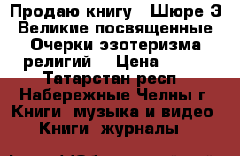 Продаю книгу  «Шюре Э. Великие посвященные. Очерки эзотеризма религий“ › Цена ­ 350 - Татарстан респ., Набережные Челны г. Книги, музыка и видео » Книги, журналы   